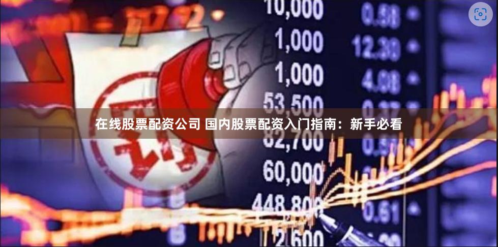 在线股票配资公司 国内股票配资入门指南：新手必看