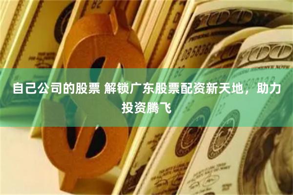 自己公司的股票 解锁广东股票配资新天地，助力投资腾飞