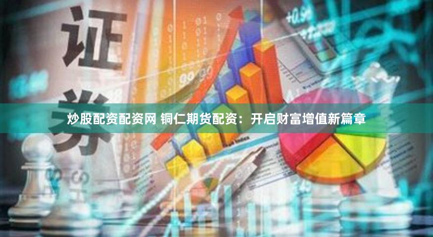炒股配资配资网 铜仁期货配资：开启财富增值新篇章