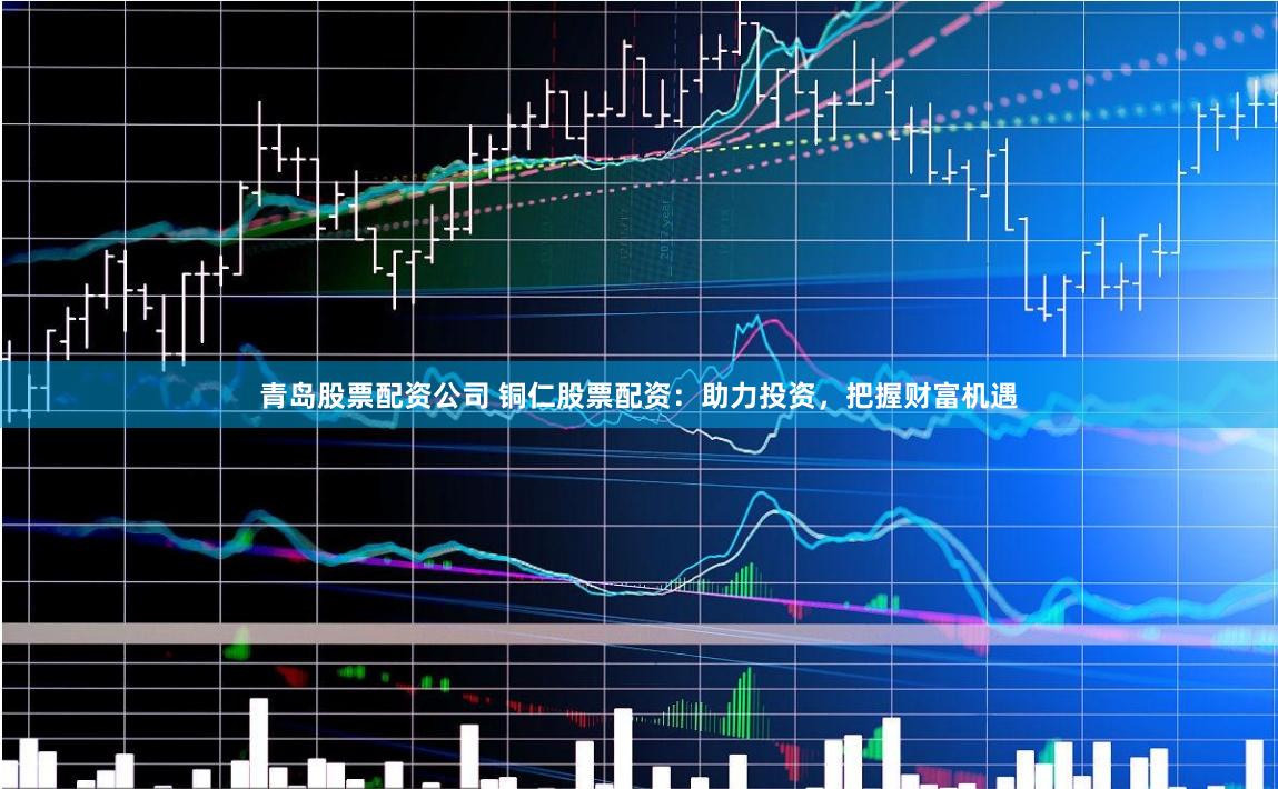 青岛股票配资公司 铜仁股票配资：助力投资，把握财富机遇