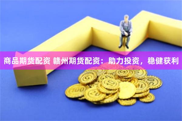 商品期货配资 赣州期货配资：助力投资，稳健获利
