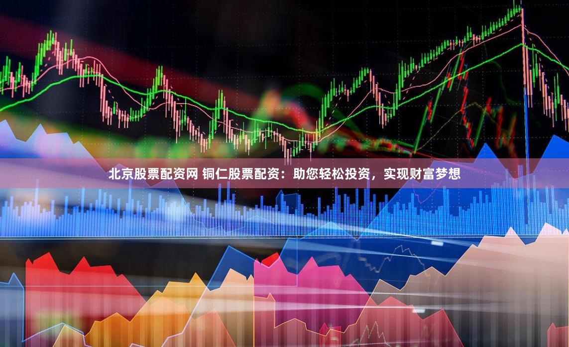 北京股票配资网 铜仁股票配资：助您轻松投资，实现财富梦想