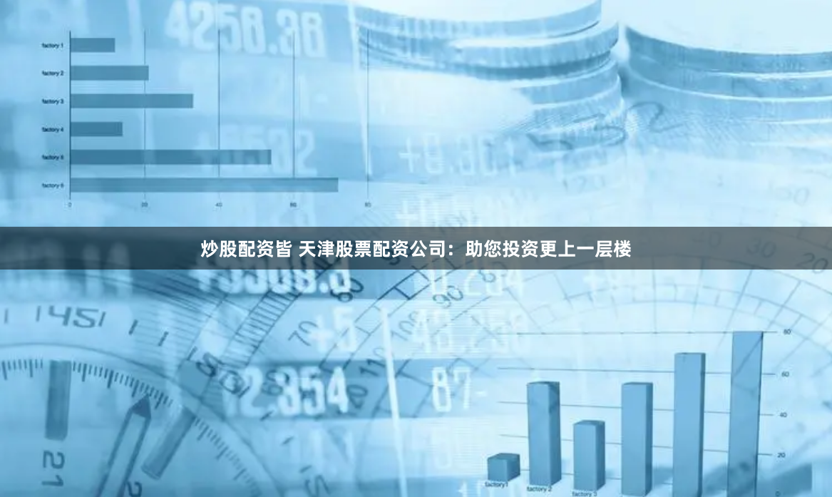 炒股配资皆 天津股票配资公司：助您投资更上一层楼