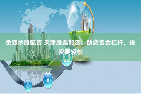 免费炒股配资 天津股票配资：助您资金杠杆，投资更轻松