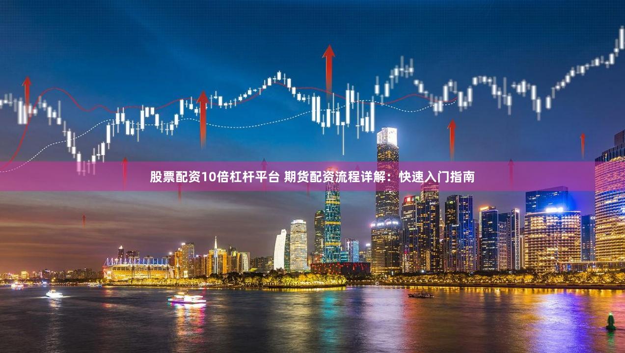 股票配资10倍杠杆平台 期货配资流程详解：快速入门指南