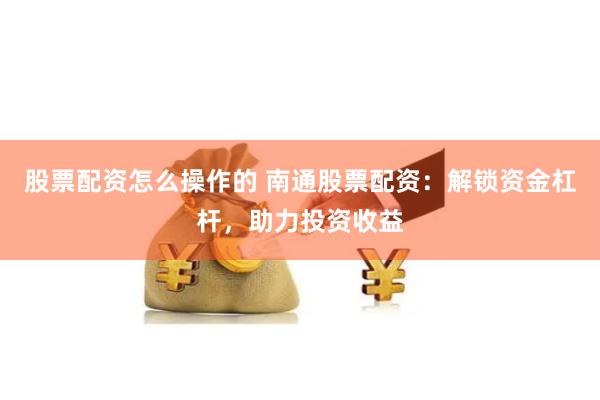 股票配资怎么操作的 南通股票配资：解锁资金杠杆，助力投资收益