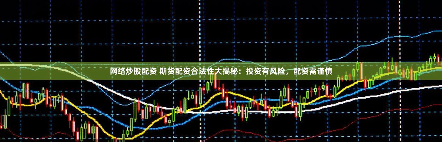 网络炒股配资 期货配资合法性大揭秘：投资有风险，配资需谨慎