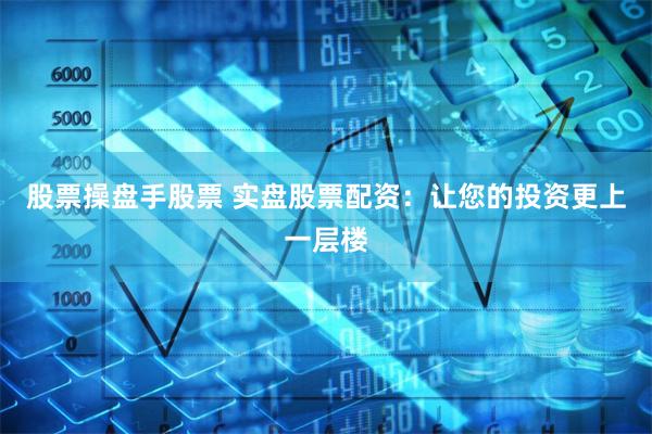 股票操盘手股票 实盘股票配资：让您的投资更上一层楼