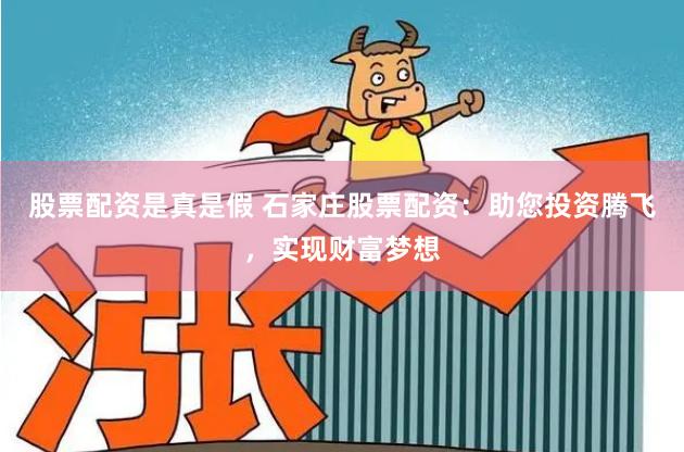 股票配资是真是假 石家庄股票配资：助您投资腾飞，实现财富梦想
