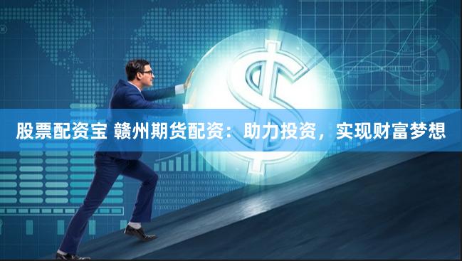 股票配资宝 赣州期货配资：助力投资，实现财富梦想