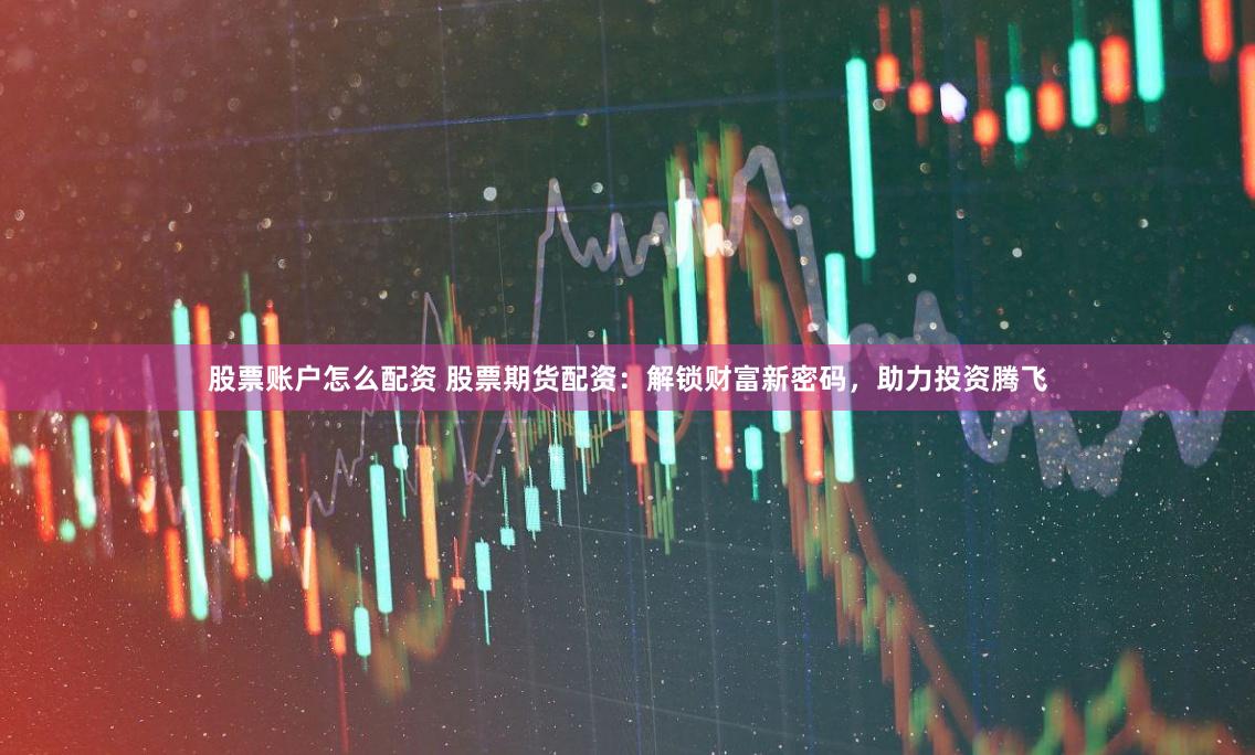 股票账户怎么配资 股票期货配资：解锁财富新密码，助力投资腾飞