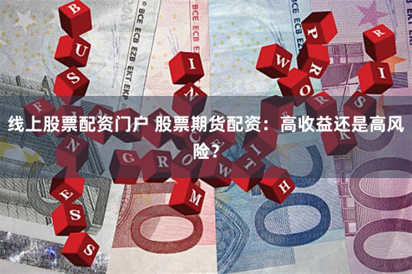 线上股票配资门户 股票期货配资：高收益还是高风险？