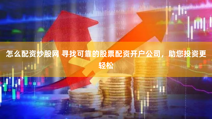 怎么配资炒股网 寻找可靠的股票配资开户公司，助您投资更轻松
