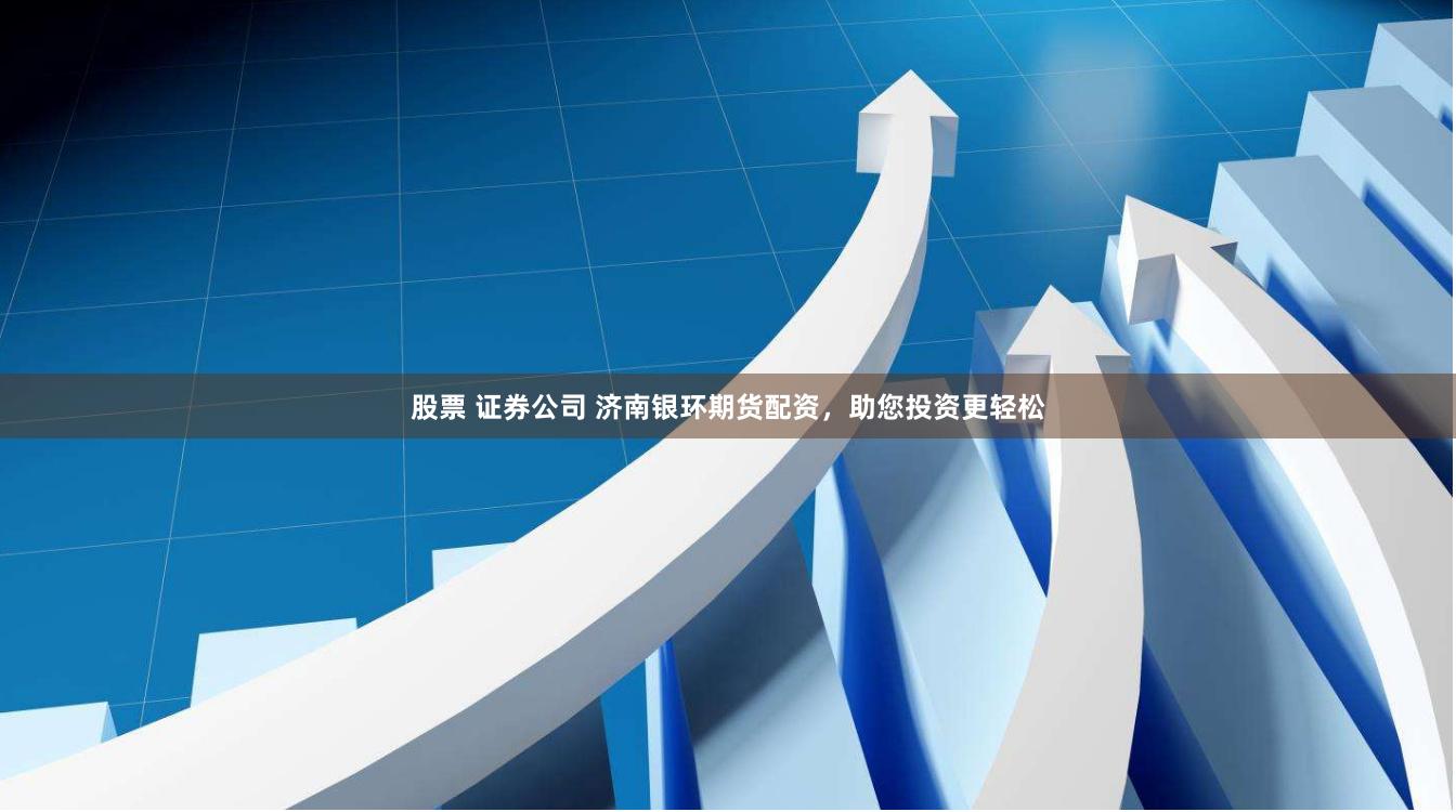 股票 证券公司 济南银环期货配资，助您投资更轻松