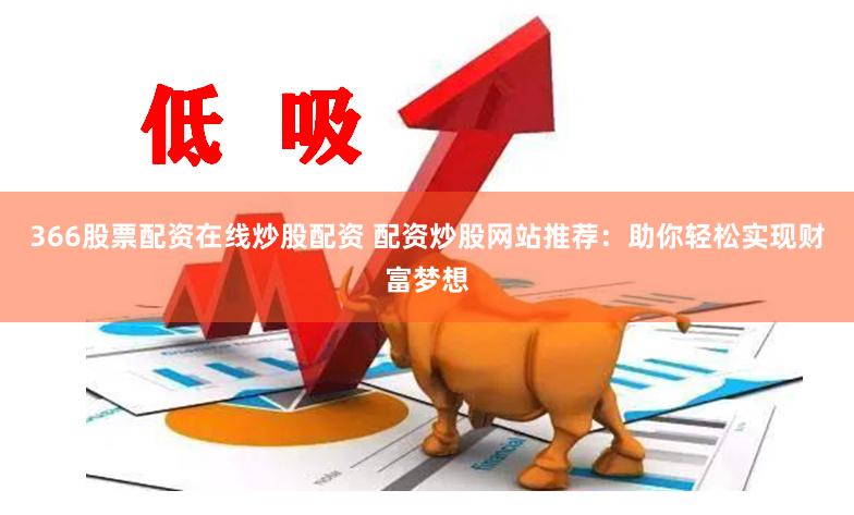 366股票配资在线炒股配资 配资炒股网站推荐:助你轻松实现财富梦想