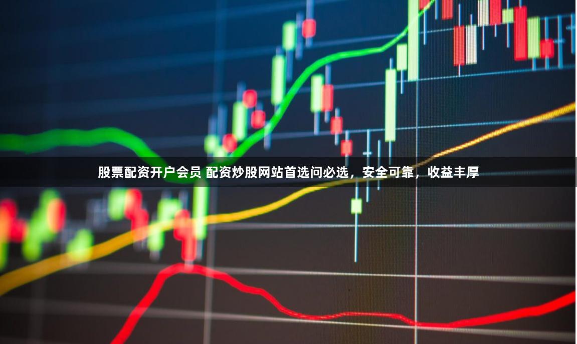股票配资开户会员 配资炒股网站首选问必选，安全可靠，收益丰厚