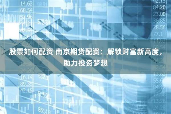 股票如何配资 南京期货配资：解锁财富新高度，助力投资梦想